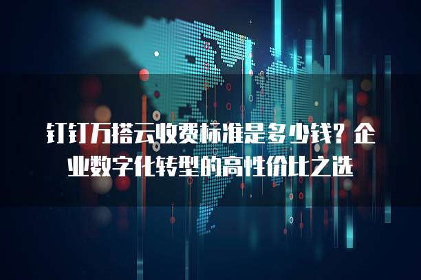 钉钉万搭云收费标准是多少钱?企业数字化转型的高性价比之选