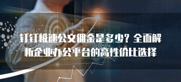 钉钉极速公文佣金是多少？全面解析企业办公平台的高性价比选择