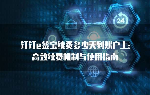 钉钉e签宝续费多少天到账户上:高效续费机制与使用指南
