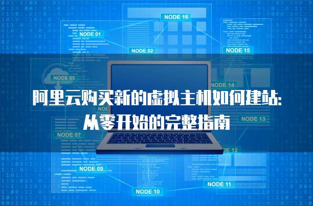 阿里云购买新的虚拟主机如何建站:从零开始的完整指南
