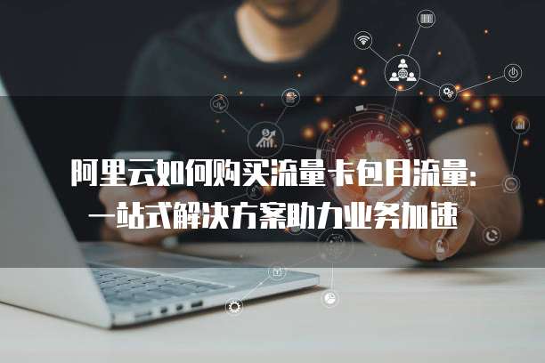 阿里云如何购买流量卡包月流量:一站式解决方案助力业务加速