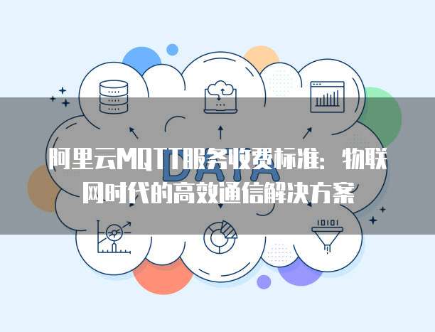 阿里云MQTT服务收费标准：物联网时代的高效通信解决方案