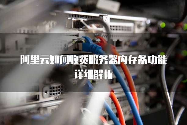 阿里云如何收费服务器内存条功能详细解析