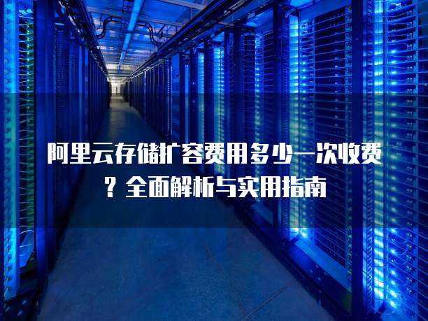 阿里云存储扩容费用多少一次收费?全面解析与实用指南
