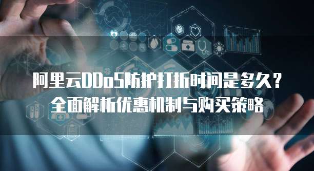 阿里云DDoS防护打折时间是多久?全面解析优惠机制与购买策略