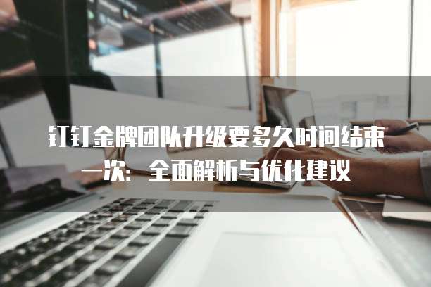 钉钉金牌团队升级要多久时间结束一次：全面解析与优化建议