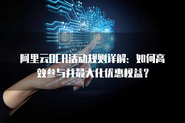 阿里云OCR活动规则详解:如何高效参与并最大化优惠权益?