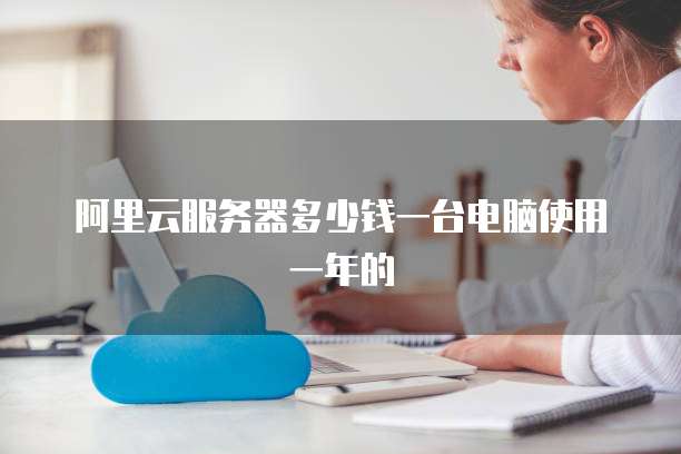 阿里云服务器多少钱一台电脑使用一年的