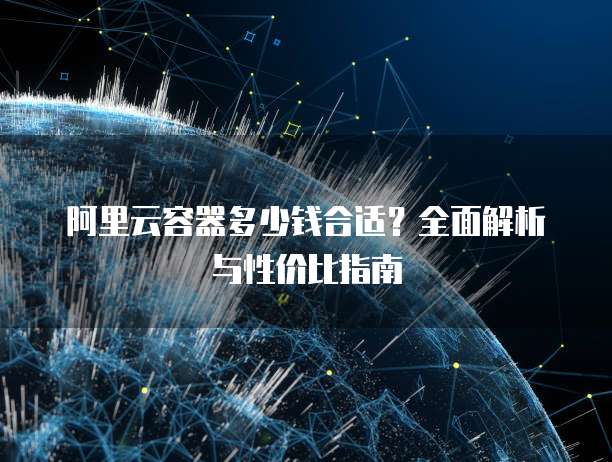阿里云容器多少钱合适?全面解析与性价比指南