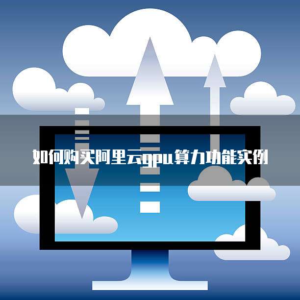 如何购买阿里云gpu算力功能实例