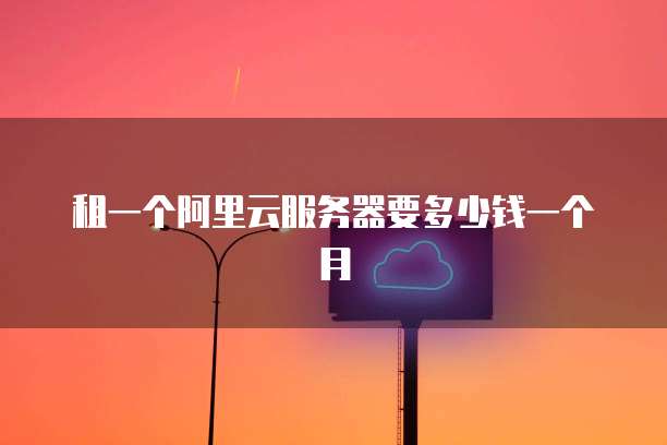 租一个阿里云服务器要多少钱一个月