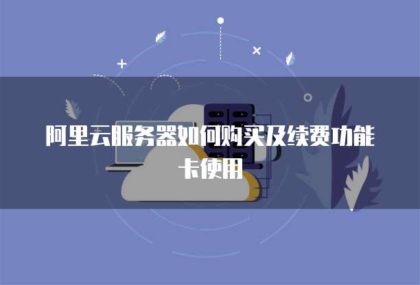 阿里云服务器如何购买及续费功能卡使用