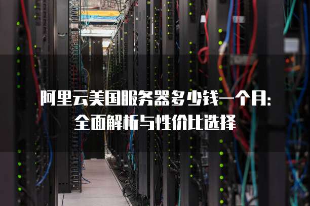 阿里云美国服务器多少钱一个月:全面解析与性价比选择