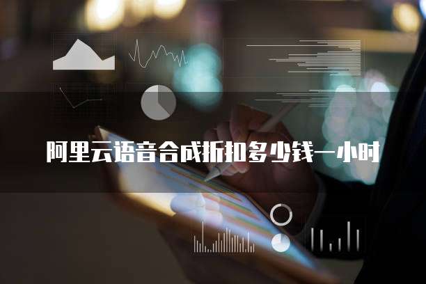 阿里云语音合成折扣多少钱一小时