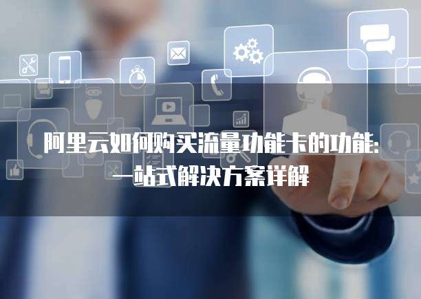 阿里云如何购买流量功能卡的功能:一站式解决方案详解