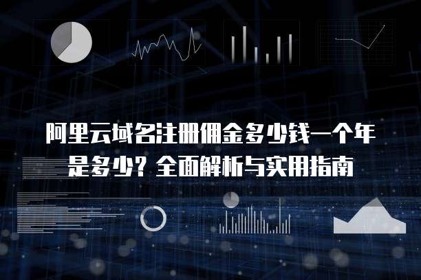 阿里云域名注册佣金多少钱一个年是多少?全面解析与实用指南