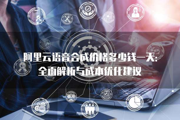 阿里云语音合成价格多少钱一天:全面解析与成本优化建议