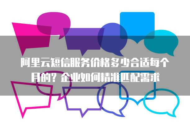 阿里云短信服务价格多少合适每个月的？企业如何精准匹配需求