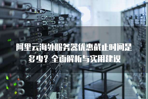 阿里云海外服务器优惠截止时间是多少?全面解析与实用建议