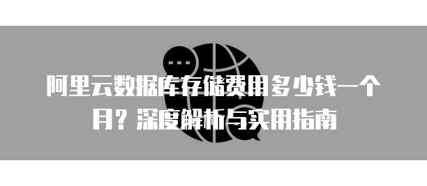 阿里云数据库存储费用多少钱一个月?深度解析与实用指南