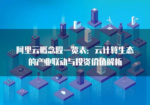 阿里云概念股一览表:云计算生态的产业联动与投资价值解析