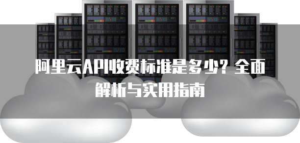 阿里云API收费标准是多少?全面解析与实用指南