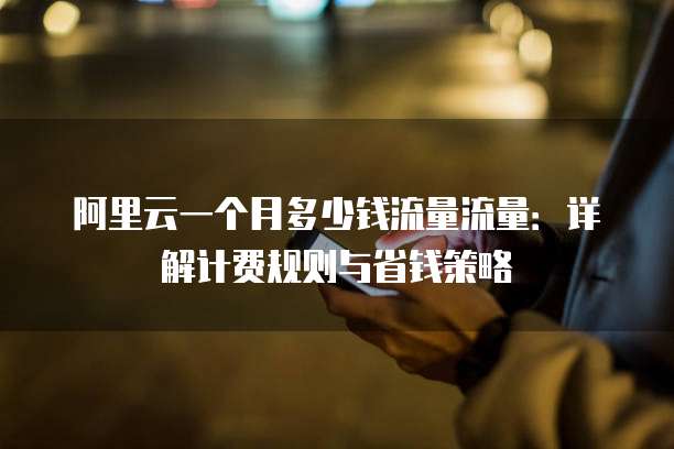 阿里云一个月多少钱流量流量:详解计费规则与省钱策略