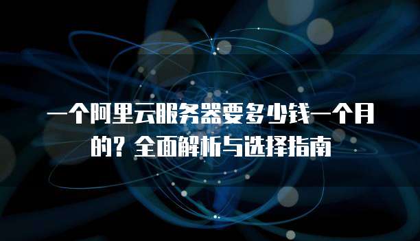 一个阿里云服务器要多少钱一个月的?全面解析与选择指南