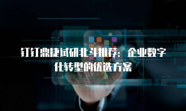 钉钉鼎捷试研北斗推荐:企业数字化转型的优选方案