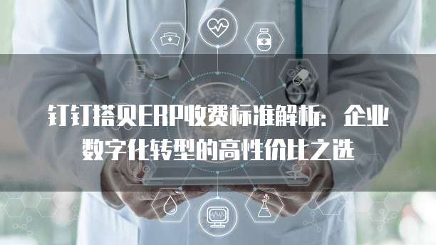 钉钉搭贝ERP收费标准解析:企业数字化转型的高性价比之选