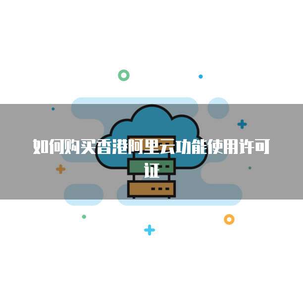 如何购买香港阿里云功能使用许可证