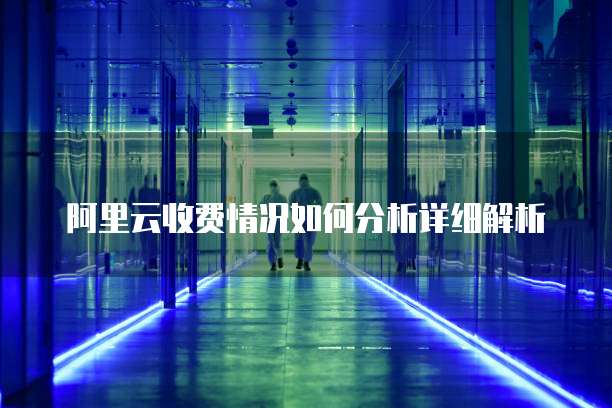 阿里云收费情况如何分析详细解析