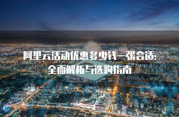 阿里云活动优惠多少钱一张合适:全面解析与选购指南