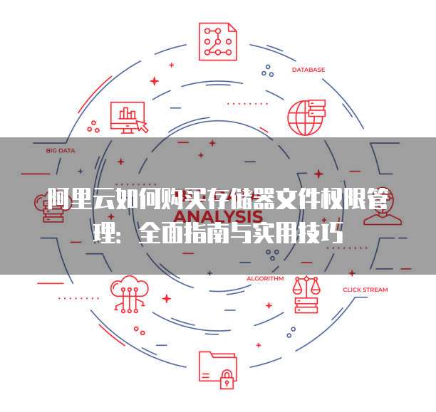 阿里云如何购买存储器文件权限管理:全面指南与实用技巧
