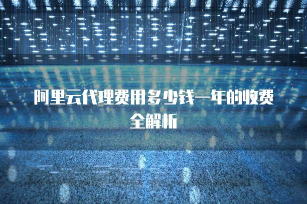 阿里云代理费用多少钱一年的收费全解析