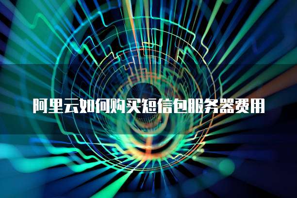 阿里云如何购买短信包服务器费用