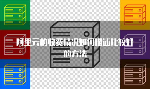 阿里云的收费情况如何描述比较好的方法