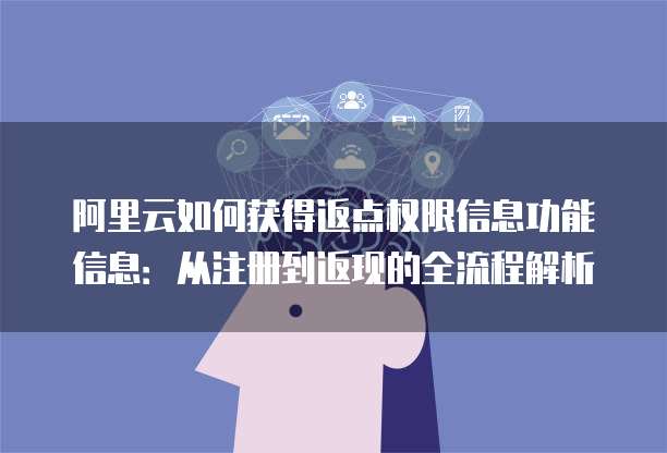 阿里云如何获得返点权限信息功能信息:从注册到返现的全流程解析