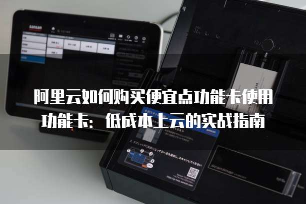 阿里云如何购买便宜点功能卡使用功能卡:低成本上云的实战指南
