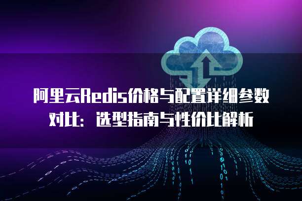 阿里云Redis价格与配置详细参数对比:选型指南与性价比解析