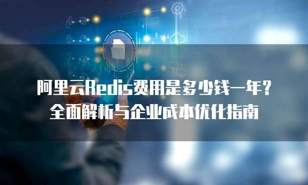 阿里云Redis费用是多少钱一年?全面解析与企业成本优化指南