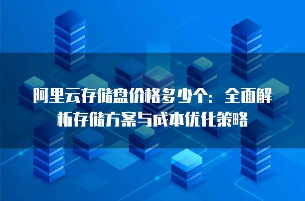 阿里云存储盘价格多少个:全面解析存储方案与成本优化策略