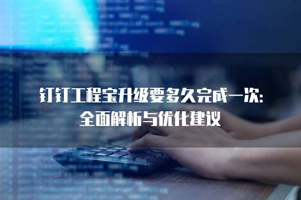 钉钉工程宝升级要多久完成一次:全面解析与优化建议
