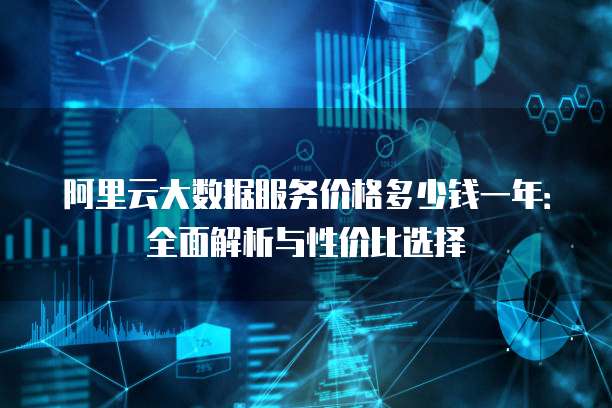 阿里云大数据服务价格多少钱一年:全面解析与性价比选择