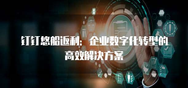 钉钉悠船返利：企业数字化转型的高效解决方案