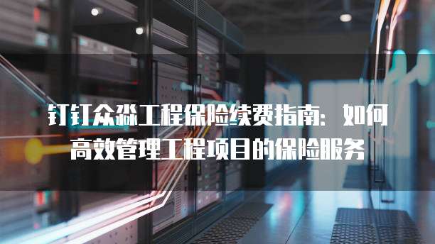 钉钉众淼工程保险续费指南:如何高效管理工程项目的保险服务