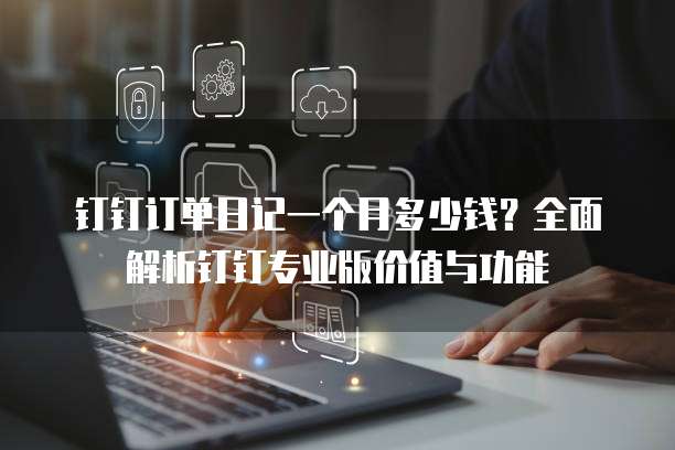 钉钉订单日记一个月多少钱?全面解析钉钉专业版价值与功能
