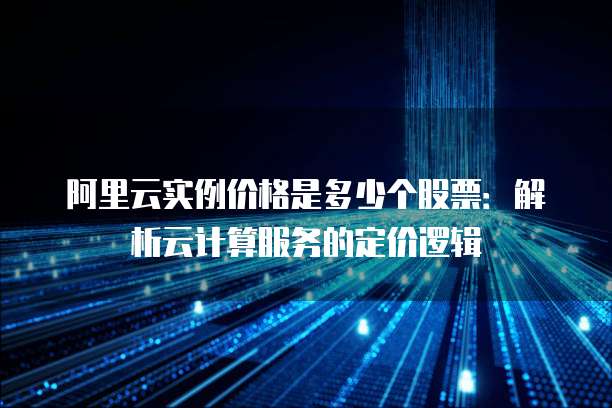 阿里云实例价格是多少个股票:解析云计算服务的定价逻辑