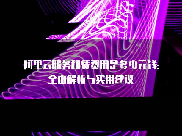 阿里云服务租赁费用是多少元钱:全面解析与实用建议