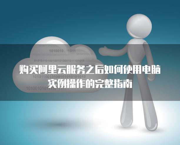 购买阿里云服务之后如何使用电脑实例操作的完整指南